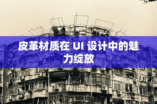 皮革材质在 UI 设计中的魅力绽放