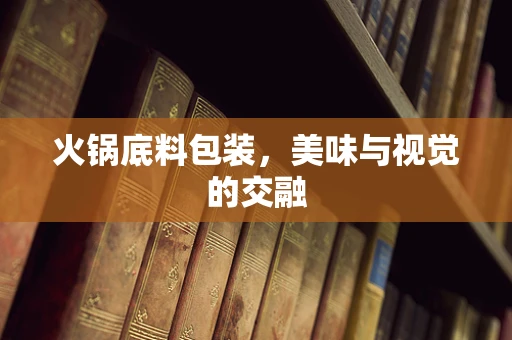 火锅底料包装，美味与视觉的交融