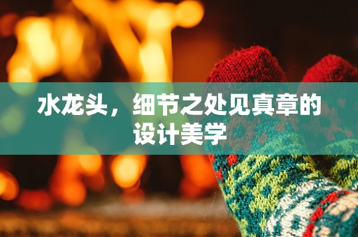 水龙头，细节之处见真章的设计美学