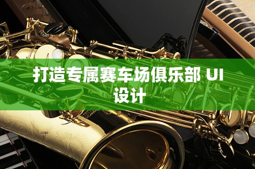 打造专属赛车场俱乐部 UI 设计