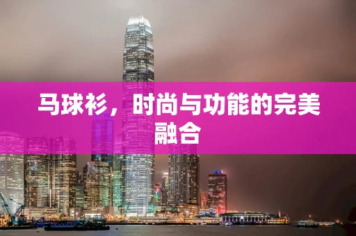 马球衫，时尚与功能的完美融合