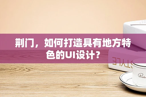 荆门，如何打造具有地方特色的UI设计？
