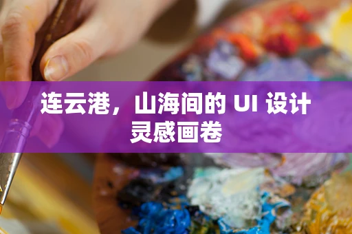 连云港，山海间的 UI 设计灵感画卷