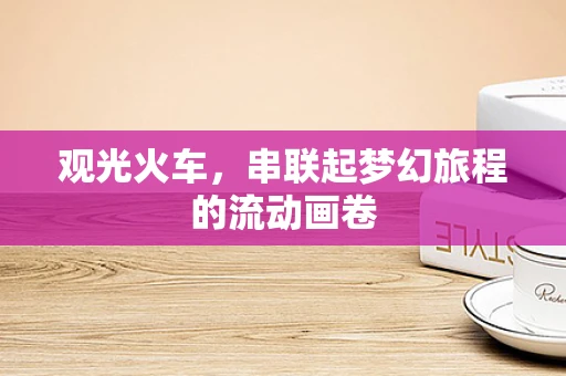 观光火车，串联起梦幻旅程的流动画卷