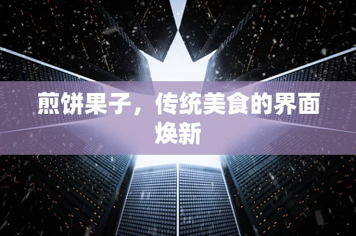 煎饼果子，传统美食的界面焕新