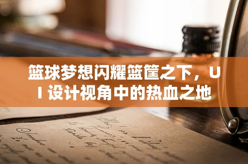 篮球梦想闪耀篮筐之下，UI 设计视角中的热血之地