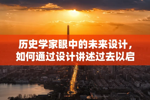 历史学家眼中的未来设计，如何通过设计讲述过去以启迪未来？