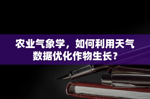 农业气象学，如何利用天气数据优化作物生长？