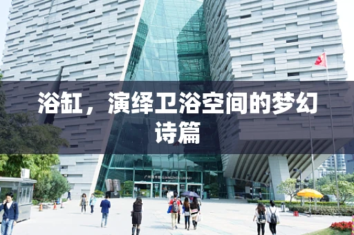 浴缸，演绎卫浴空间的梦幻诗篇