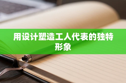 用设计塑造工人代表的独特形象