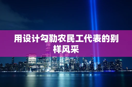 用设计勾勒农民工代表的别样风采