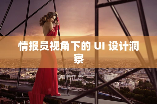 情报员视角下的 UI 设计洞察