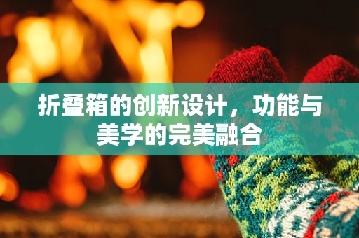 折叠箱的创新设计，功能与美学的完美融合