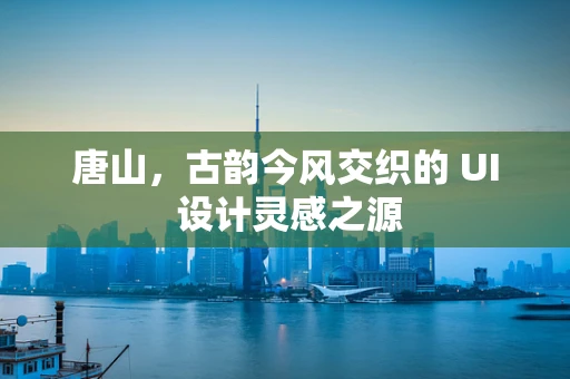 唐山，古韵今风交织的 UI 设计灵感之源