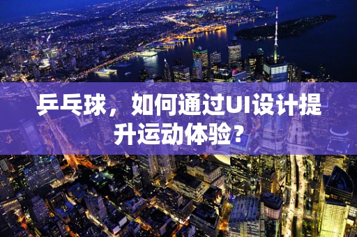 乒乓球，如何通过UI设计提升运动体验？