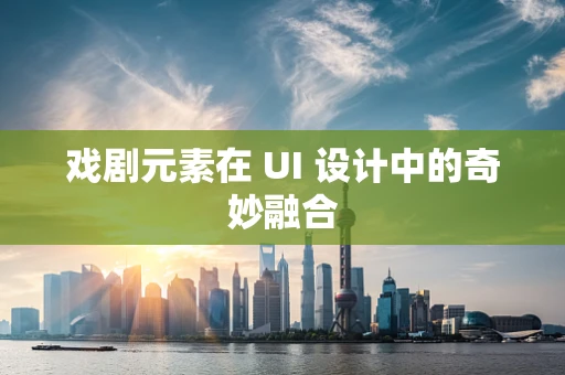 戏剧元素在 UI 设计中的奇妙融合