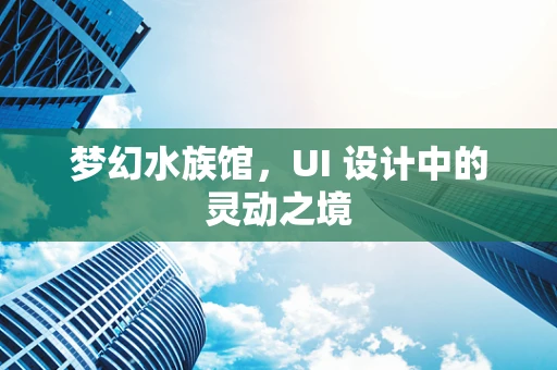 梦幻水族馆，UI 设计中的灵动之境
