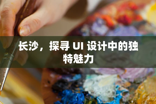 长沙，探寻 UI 设计中的独特魅力
