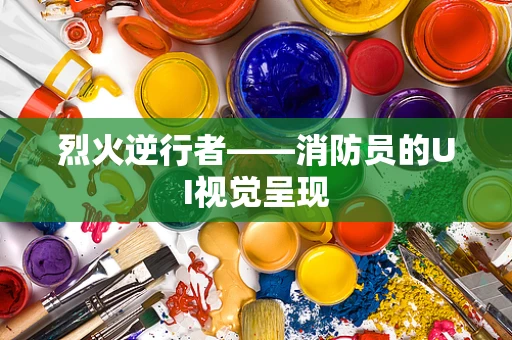 烈火逆行者——消防员的UI视觉呈现