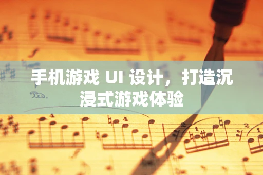 手机游戏 UI 设计，打造沉浸式游戏体验