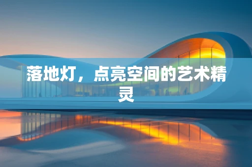 落地灯，点亮空间的艺术精灵