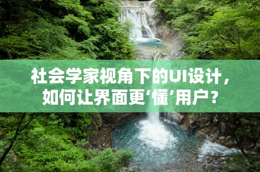 社会学家视角下的UI设计，如何让界面更‘懂’用户？