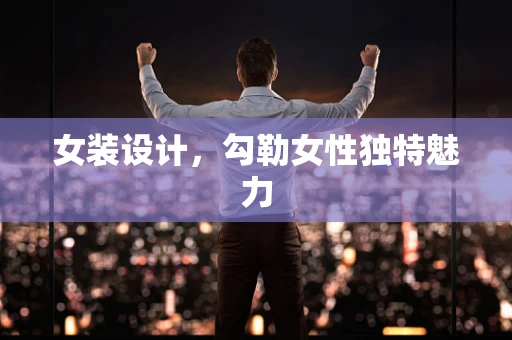 女装设计，勾勒女性独特魅力