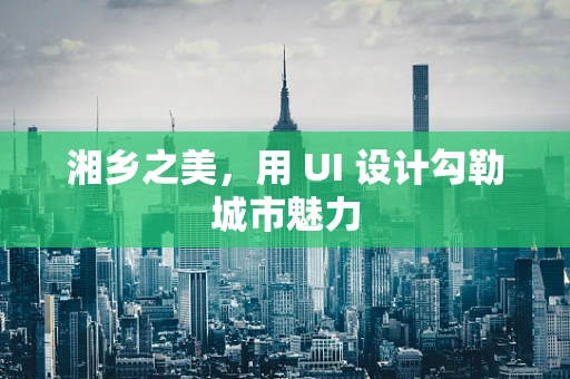 湘乡之美，用 UI 设计勾勒城市魅力