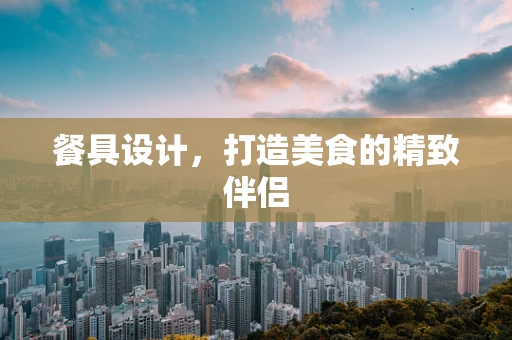餐具设计，打造美食的精致伴侣