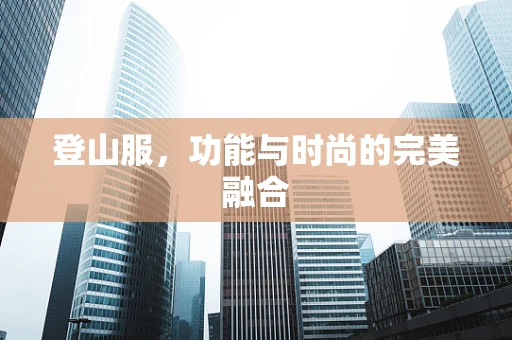 登山服，功能与时尚的完美融合