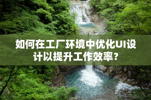 如何在工厂环境中优化UI设计以提升工作效率？