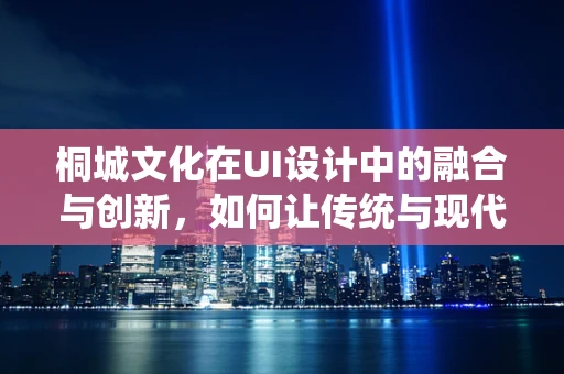 桐城文化在UI设计中的融合与创新，如何让传统与现代和谐共生？
