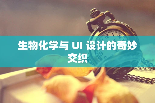 生物化学与 UI 设计的奇妙交织