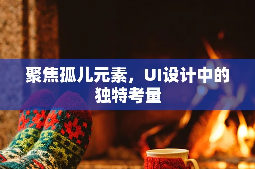 聚焦孤儿元素，UI设计中的独特考量
