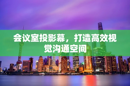 会议室投影幕，打造高效视觉沟通空间