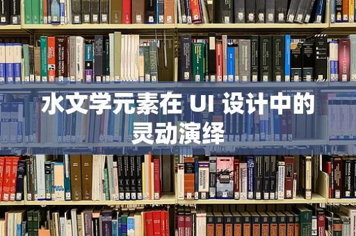 水文学元素在 UI 设计中的灵动演绎