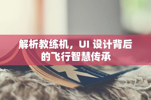 解析教练机，UI 设计背后的飞行智慧传承