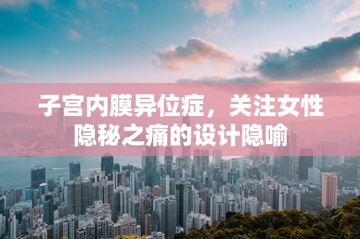 子宫内膜异位症，关注女性隐秘之痛的设计隐喻