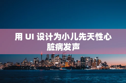 用 UI 设计为小儿先天性心脏病发声