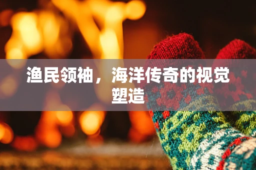 渔民领袖，海洋传奇的视觉塑造