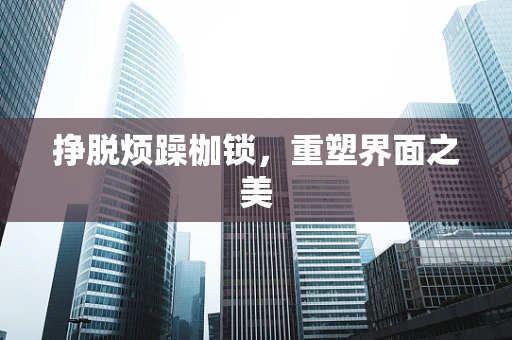 挣脱烦躁枷锁，重塑界面之美