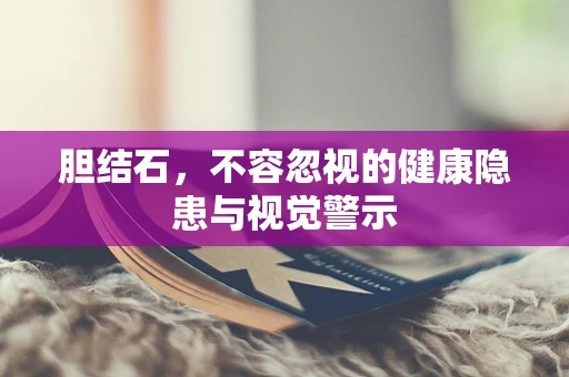 胆结石，不容忽视的健康隐患与视觉警示