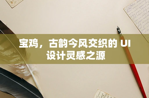宝鸡，古韵今风交织的 UI 设计灵感之源