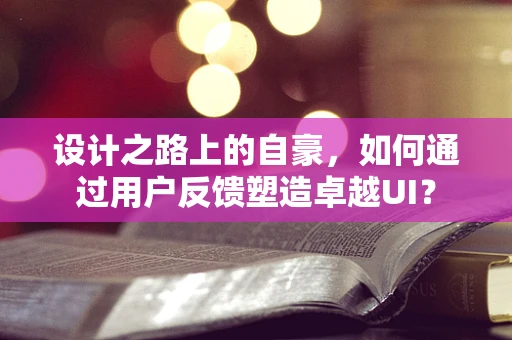 设计之路上的自豪，如何通过用户反馈塑造卓越UI？
