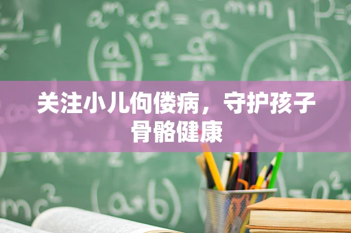 关注小儿佝偻病，守护孩子骨骼健康