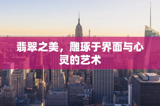 翡翠之美，雕琢于界面与心灵的艺术