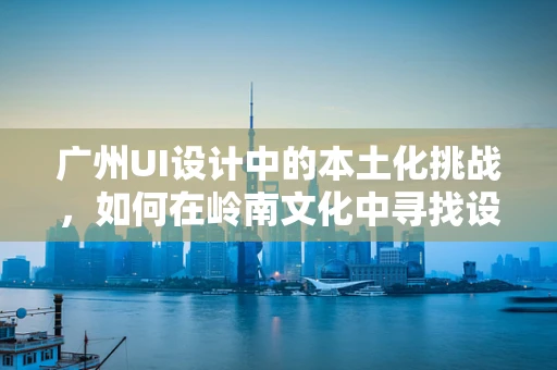广州UI设计中的本土化挑战，如何在岭南文化中寻找设计灵感？