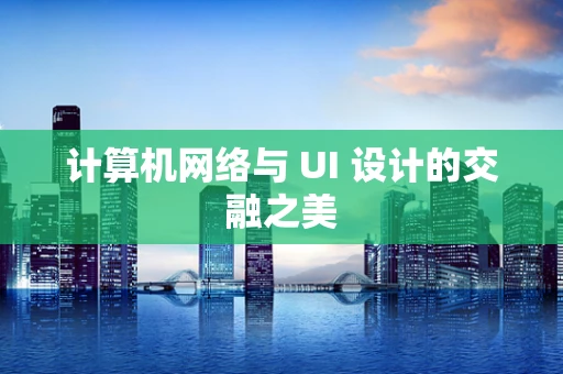 计算机网络与 UI 设计的交融之美
