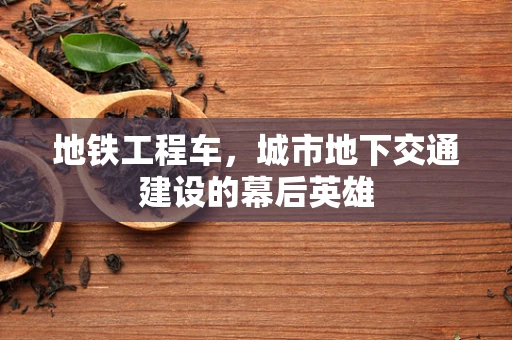 地铁工程车，城市地下交通建设的幕后英雄