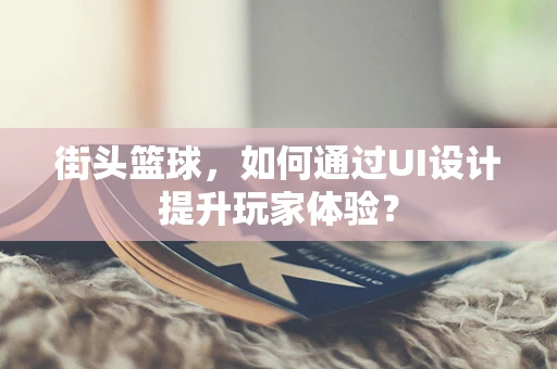 街头篮球，如何通过UI设计提升玩家体验？